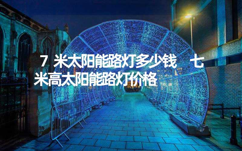 7米太阳能路灯多少钱 七米高太阳能路灯价格